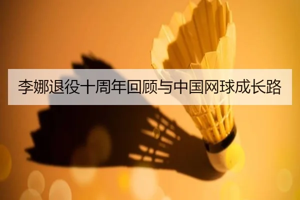 李娜退役十周年回顾与中国网球成长路